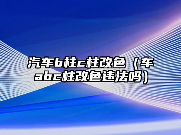 汽車b柱c柱改色（車abc柱改色違法嗎）