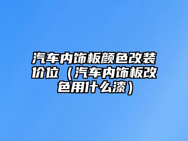 汽車內(nèi)飾板顏色改裝價位（汽車內(nèi)飾板改色用什么漆）