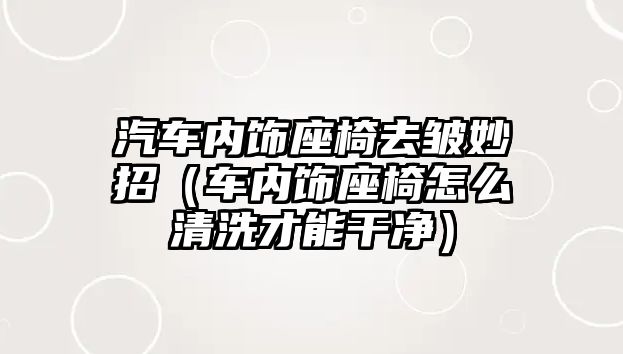 汽車內(nèi)飾座椅去皺妙招（車內(nèi)飾座椅怎么清洗才能干凈）