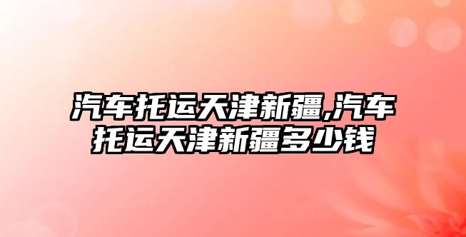 汽車托運天津新疆,汽車托運天津新疆多少錢