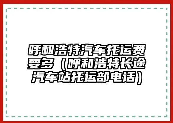 呼和浩特汽車托運(yùn)費(fèi)要多（呼和浩特長途汽車站托運(yùn)部電話）