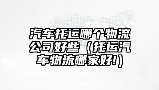 汽車托運(yùn)哪個(gè)物流公司好些（托運(yùn)汽車物流哪家好!）