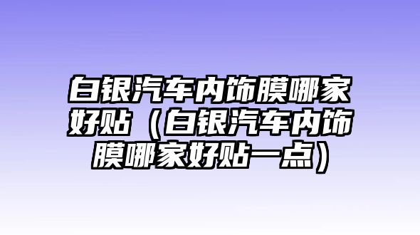 白銀汽車內(nèi)飾膜哪家好貼（白銀汽車內(nèi)飾膜哪家好貼一點）