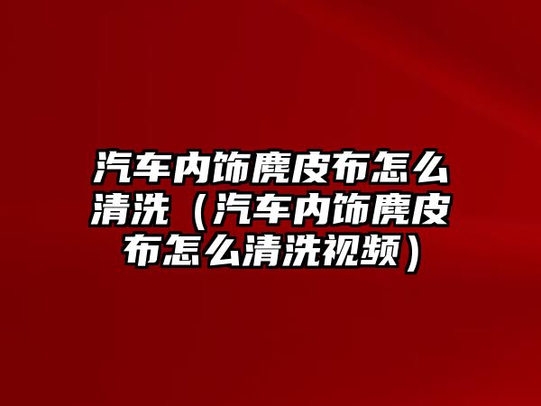 汽車內(nèi)飾麂皮布怎么清洗（汽車內(nèi)飾麂皮布怎么清洗視頻）