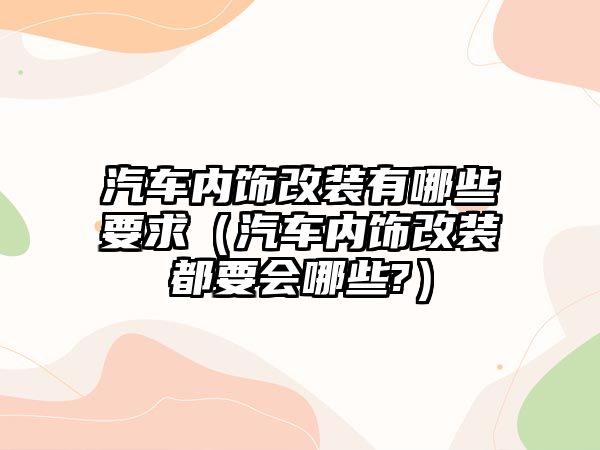 汽車內(nèi)飾改裝有哪些要求（汽車內(nèi)飾改裝都要會(huì)哪些?）