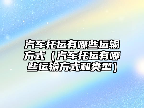 汽車托運有哪些運輸方式（汽車托運有哪些運輸方式和類型）