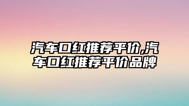 汽車口紅推薦平價,汽車口紅推薦平價品牌