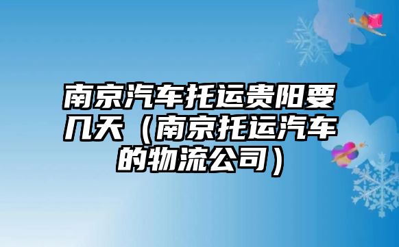 南京汽車托運(yùn)貴陽要幾天（南京托運(yùn)汽車的物流公司）