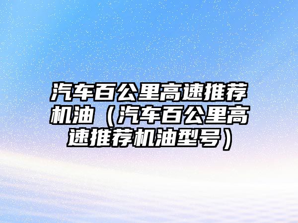 汽車百公里高速推薦機(jī)油（汽車百公里高速推薦機(jī)油型號(hào)）