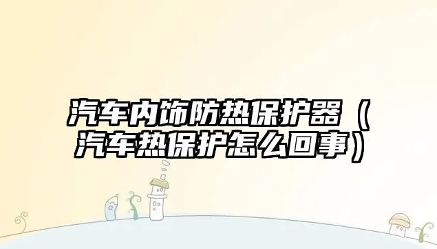 汽車內(nèi)飾防熱保護(hù)器（汽車熱保護(hù)怎么回事）