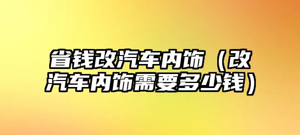 省錢改汽車內(nèi)飾（改汽車內(nèi)飾需要多少錢）