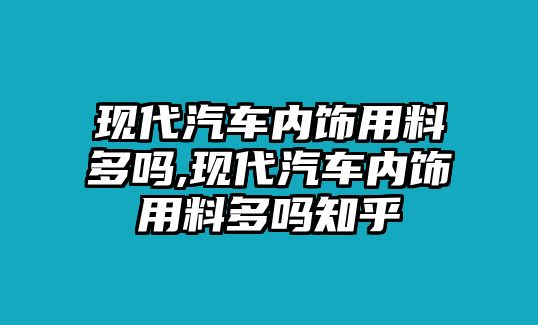 現(xiàn)代汽車內(nèi)飾用料多嗎,現(xiàn)代汽車內(nèi)飾用料多嗎知乎