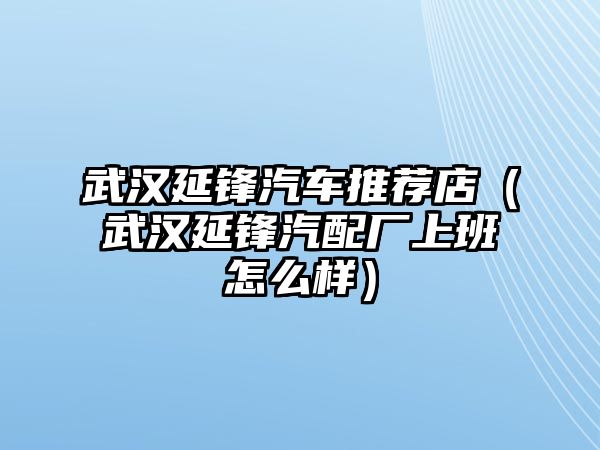 武漢延鋒汽車推薦店（武漢延鋒汽配廠上班怎么樣）