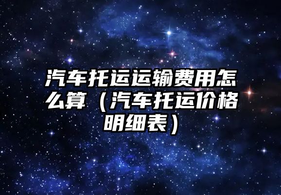 汽車托運(yùn)運(yùn)輸費(fèi)用怎么算（汽車托運(yùn)價格明細(xì)表）