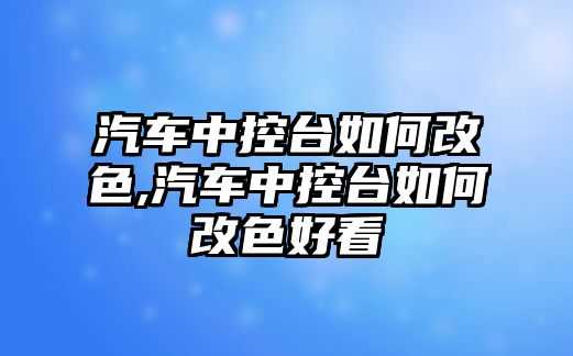 汽車中控臺如何改色,汽車中控臺如何改色好看